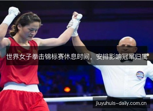 世界女子拳击锦标赛休息时间，安排影响冠军归属