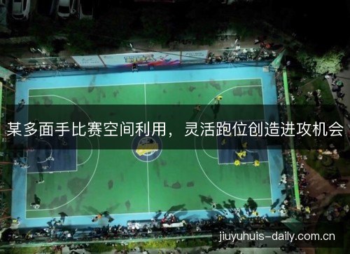 某多面手比赛空间利用,灵活跑位创造进攻机会 某多面手比赛空间利用,灵活跑位创造进攻机会